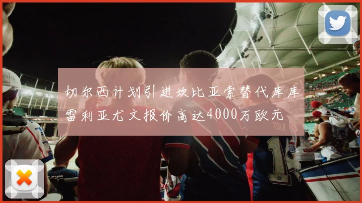 切尔西计划引进坎比亚索替代库库雷利亚尤文报价高达4000万欧元