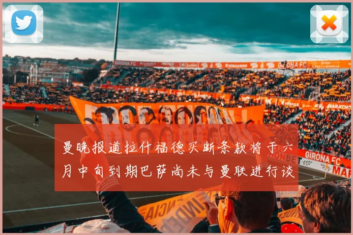 曼晚报道拉什福德买断条款将于六月中旬到期巴萨尚未与曼联进行谈判