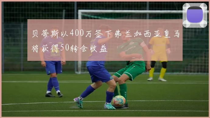 贝蒂斯以400万签下弗兰加西亚皇马将获得50转会收益