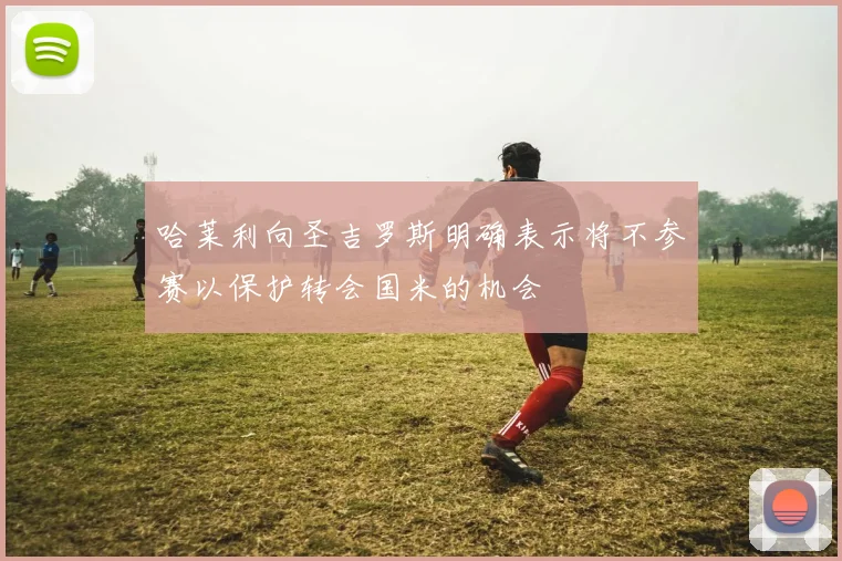 哈莱利向圣吉罗斯明确表示将不参赛以保护转会国米的机会
