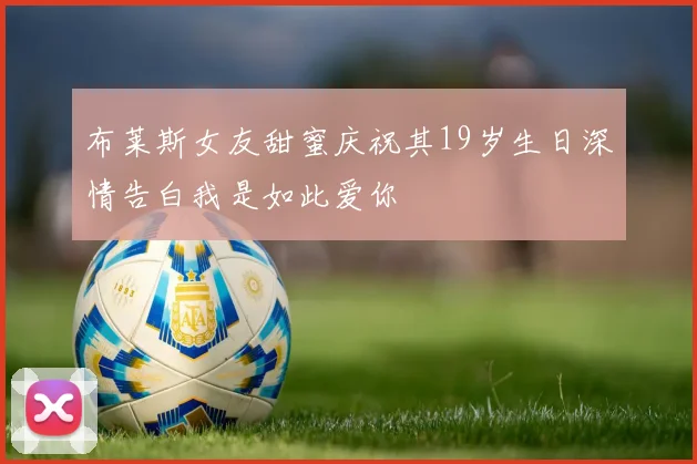 布莱斯女友甜蜜庆祝其19岁生日深情告白我是如此爱你