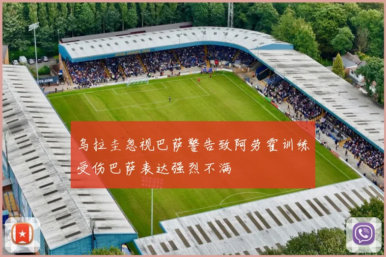 乌拉圭忽视巴萨警告致阿劳霍训练受伤巴萨表达强烈不满