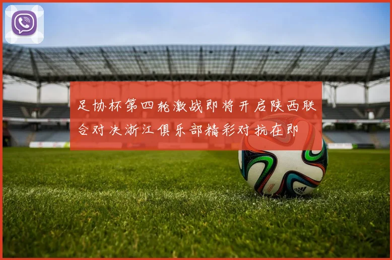 足协杯第四轮激战即将开启陕西联合对决浙江俱乐部精彩对抗在即