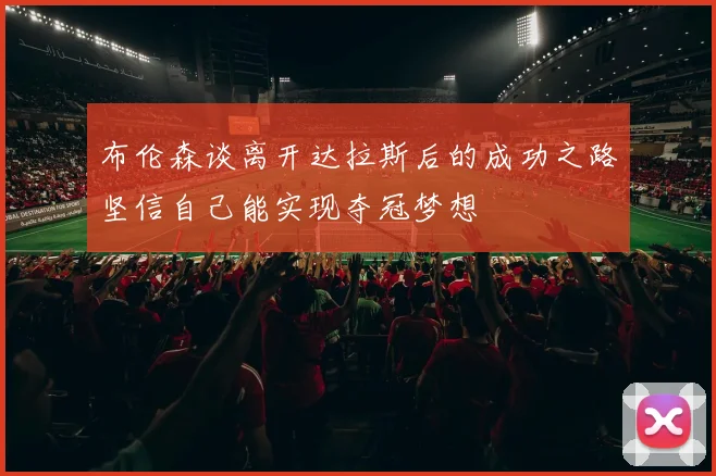 布伦森谈离开达拉斯后的成功之路坚信自己能实现夺冠梦想