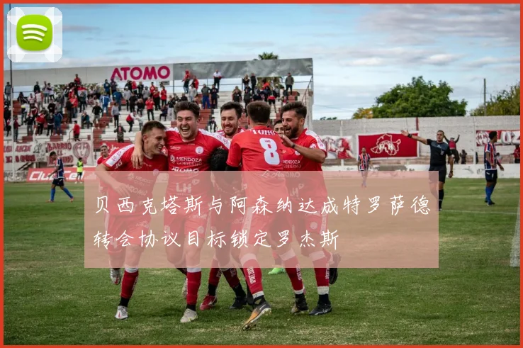贝西克塔斯与阿森纳达成特罗萨德转会协议目标锁定罗杰斯
