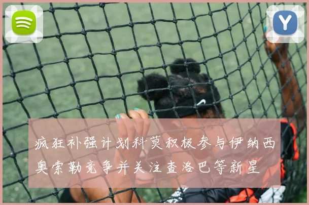 疯狂补强计划科莫积极参与伊纳西奥索勒竞争并关注查洛巴等新星