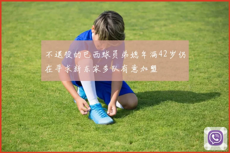 不退役的巴西球员弟媳年满42岁仍在寻求新东家多队有意加盟