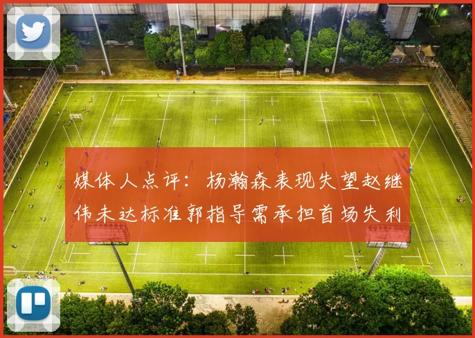 媒体人点评：杨瀚森表现失望赵继伟未达标准郭指导需承担首场失利责任