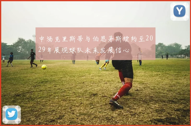中场克里斯蒂与伯恩茅斯续约至2029年展现球队未来发展信心