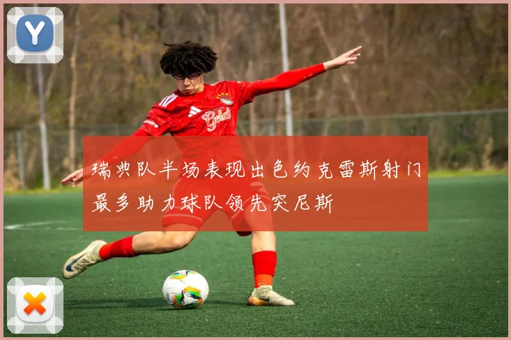 瑞典队半场表现出色约克雷斯射门最多助力球队领先突尼斯