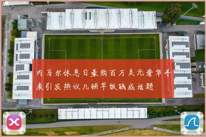 内马尔休息日豪购百万美元奢华手表引发热议几顿早饭钱成话题