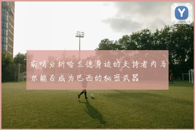 前哨分析哈兰德身边的支持者内马尔能否成为巴西的秘密武器