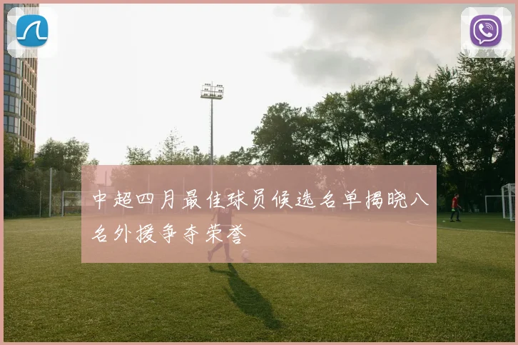 中超四月最佳球员候选名单揭晓八名外援争夺荣誉